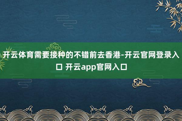 开云体育需要接种的不错前去香港-开云官网登录入口 开云app官网入口