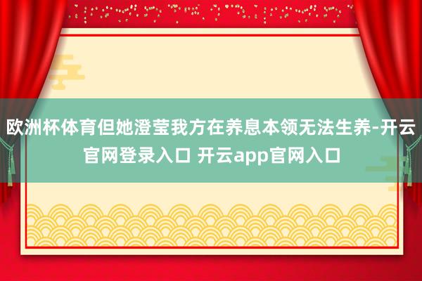 欧洲杯体育但她澄莹我方在养息本领无法生养-开云官网登录入口 开云app官网入口
