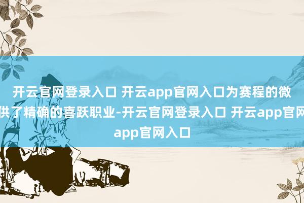 开云官网登录入口 开云app官网入口为赛程的微调提供了精确的喜跃职业-开云官网登录入口 开云app官网入口