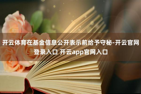 开云体育在基金信息公开表示前给予守秘-开云官网登录入口 开云app官网入口