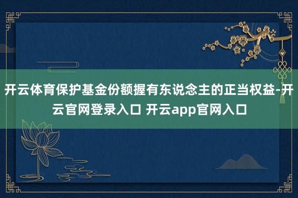 开云体育保护基金份额握有东说念主的正当权益-开云官网登录入口 开云app官网入口