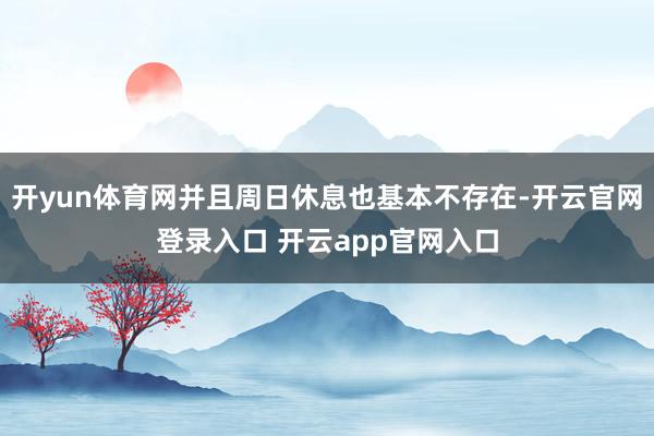 开yun体育网并且周日休息也基本不存在-开云官网登录入口 开云app官网入口