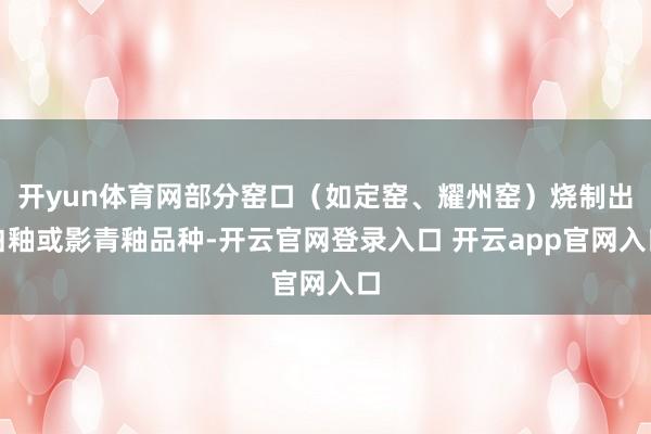 开yun体育网部分窑口（如定窑、耀州窑）烧制出白釉或影青釉品种-开云官网登录入口 开云app官网入口