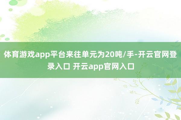 体育游戏app平台来往单元为20吨/手-开云官网登录入口 开云app官网入口