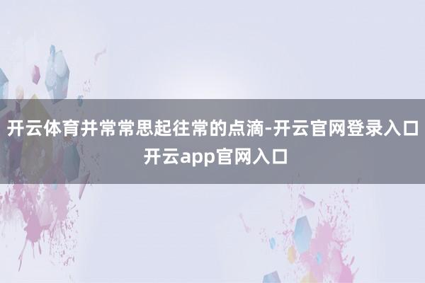 开云体育并常常思起往常的点滴-开云官网登录入口 开云app官网入口