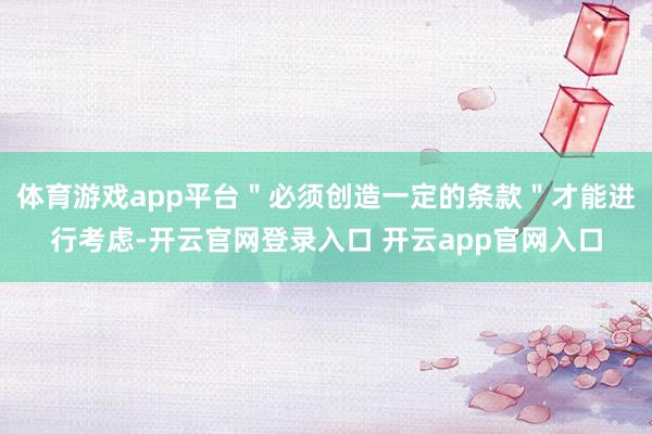 体育游戏app平台"必须创造一定的条款"才能进行考虑-开云官网登录入口 开云app官网入口