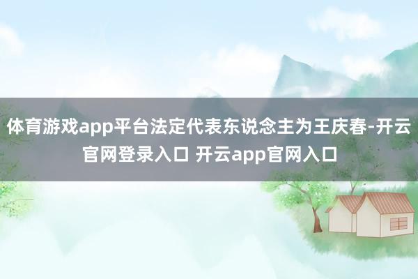体育游戏app平台法定代表东说念主为王庆春-开云官网登录入口 开云app官网入口