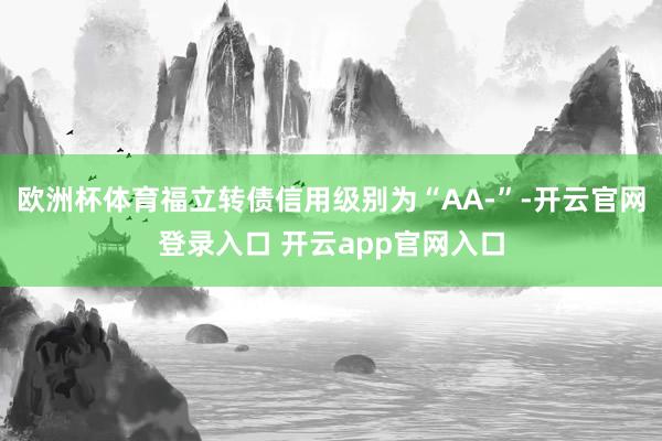 欧洲杯体育福立转债信用级别为“AA-”-开云官网登录入口 开云app官网入口