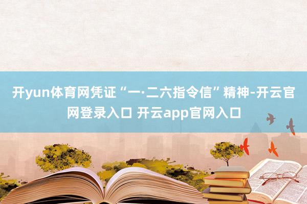 开yun体育网凭证“一·二六指令信”精神-开云官网登录入口 开云app官网入口