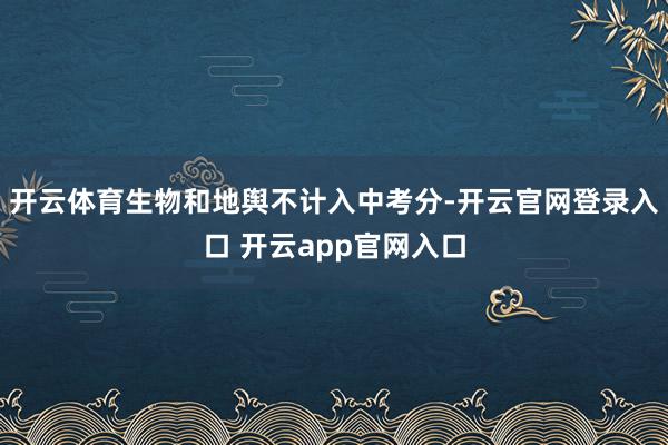 开云体育生物和地舆不计入中考分-开云官网登录入口 开云app官网入口