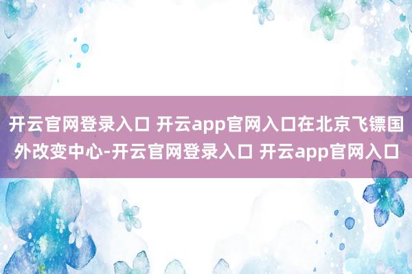 开云官网登录入口 开云app官网入口在北京飞镖国外改变中心-开云官网登录入口 开云app官网入口