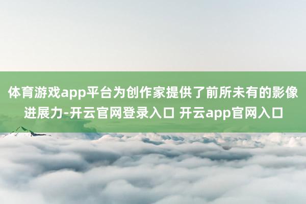 体育游戏app平台为创作家提供了前所未有的影像进展力-开云官网登录入口 开云app官网入口