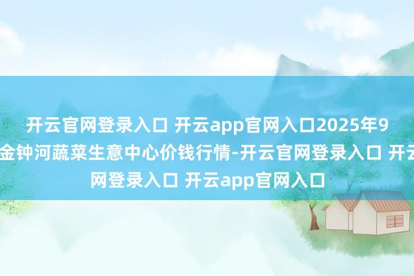 开云官网登录入口 开云app官网入口2025年9月24日天津市金钟河蔬菜生意中心价钱行情-开云官网登录入口 开云app官网入口