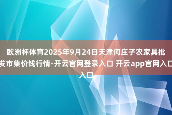 欧洲杯体育2025年9月24日天津何庄子农家具批发市集价钱行情-开云官网登录入口 开云app官网入口