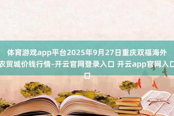 体育游戏app平台2025年9月27日重庆双福海外农贸城价钱行情-开云官网登录入口 开云app官网入口