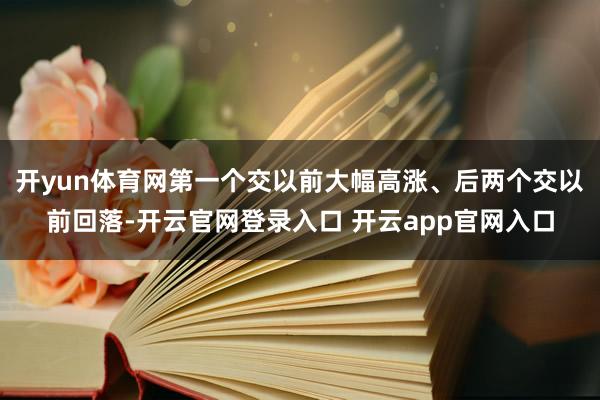 开yun体育网第一个交以前大幅高涨、后两个交以前回落-开云官网登录入口 开云app官网入口
