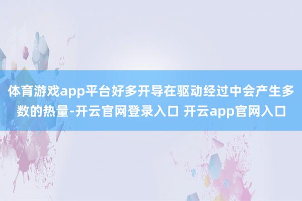 体育游戏app平台好多开导在驱动经过中会产生多数的热量-开云官网登录入口 开云app官网入口