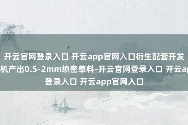开云官网登录入口 开云app官网入口衍生配套开发:牧草打浆机产出0.5-2mm缜密草料-开云官网登录入口 开云app官网入口