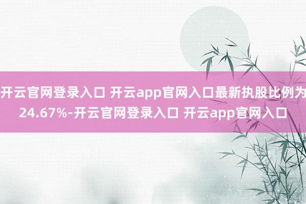 开云官网登录入口 开云app官网入口最新执股比例为24.67%-开云官网登录入口 开云app官网入口