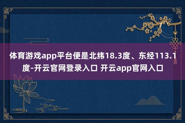 体育游戏app平台便是北纬18.3度、东经113.1度-开云官网登录入口 开云app官网入口