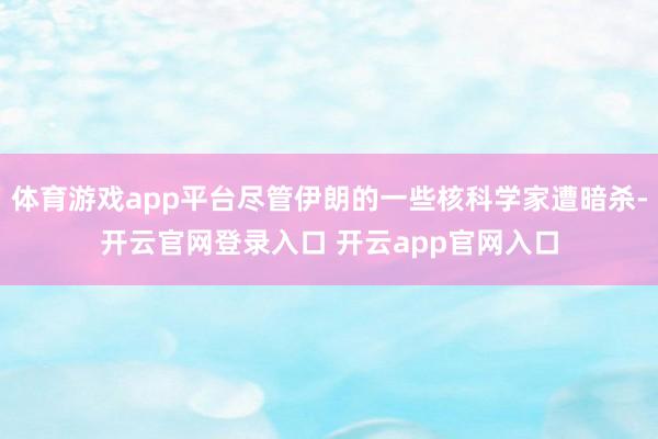 体育游戏app平台尽管伊朗的一些核科学家遭暗杀-开云官网登录入口 开云app官网入口