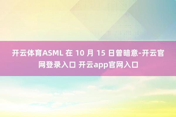 开云体育ASML 在 10 月 15 日曾暗意-开云官网登录入口 开云app官网入口