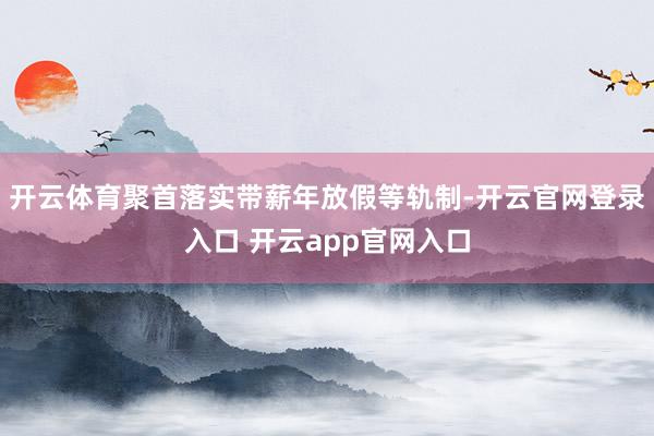 开云体育聚首落实带薪年放假等轨制-开云官网登录入口 开云app官网入口
