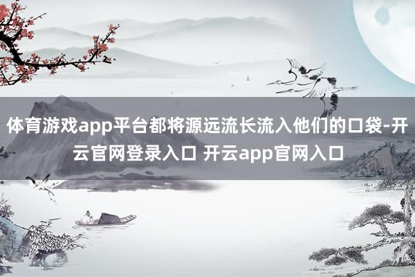 体育游戏app平台都将源远流长流入他们的口袋-开云官网登录入口 开云app官网入口