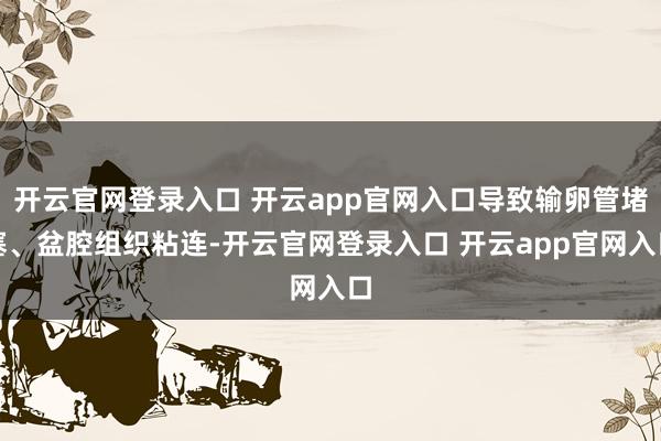 开云官网登录入口 开云app官网入口导致输卵管堵塞、盆腔组织粘连-开云官网登录入口 开云app官网入口