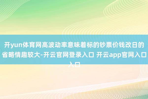 开yun体育网高波动率意味着标的钞票价钱改日的省略情趣较大-开云官网登录入口 开云app官网入口
