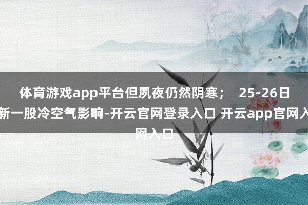 体育游戏app平台但夙夜仍然阴寒; 25-26日受新一股冷空气影响-开云官网登录入口 开云app官网入口