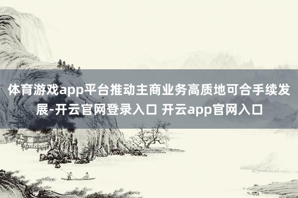 体育游戏app平台推动主商业务高质地可合手续发展-开云官网登录入口 开云app官网入口