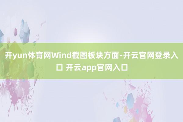 开yun体育网Wind截图板块方面-开云官网登录入口 开云app官网入口