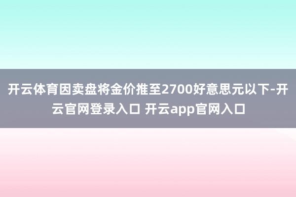 开云体育因卖盘将金价推至2700好意思元以下-开云官网登录入口 开云app官网入口