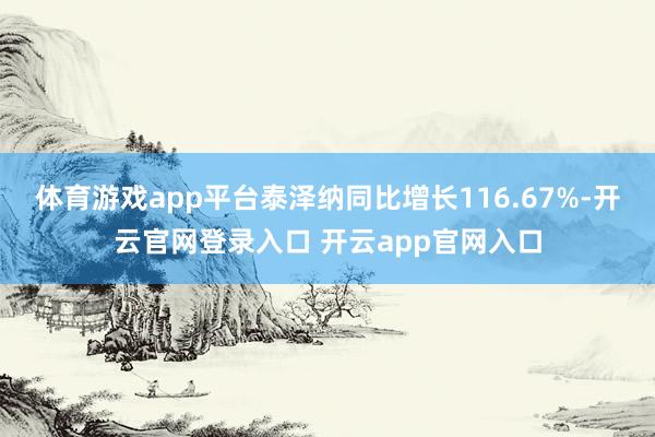 体育游戏app平台泰泽纳同比增长116.67%-开云官网登录入口 开云app官网入口