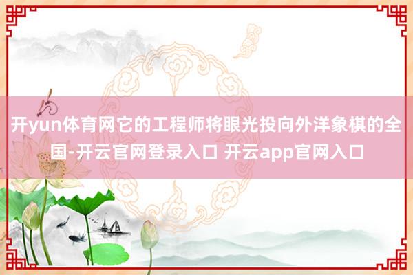 开yun体育网它的工程师将眼光投向外洋象棋的全国-开云官网登录入口 开云app官网入口