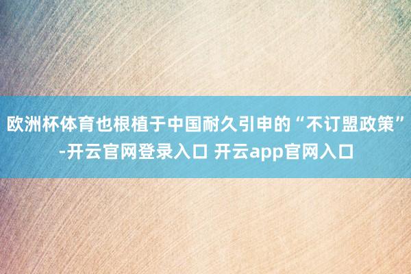 欧洲杯体育也根植于中国耐久引申的“不订盟政策”-开云官网登录入口 开云app官网入口