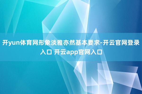 开yun体育网形象淡雅亦然基本要求-开云官网登录入口 开云app官网入口