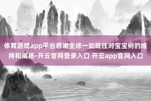 体育游戏app平台感谢全球一如既往对宝宝树的维持和阐扬-开云官网登录入口 开云app官网入口