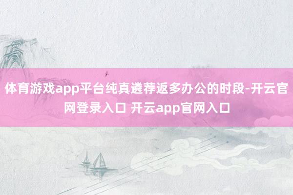 体育游戏app平台纯真遴荐返多办公的时段-开云官网登录入口 开云app官网入口