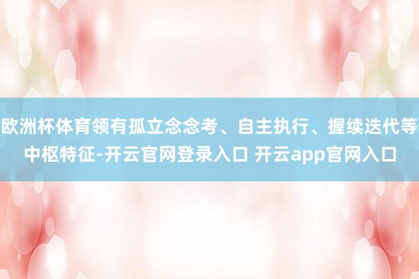 欧洲杯体育领有孤立念念考、自主执行、握续迭代等中枢特征-开云官网登录入口 开云app官网入口