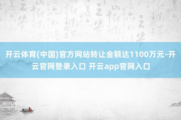 开云体育(中国)官方网站转让金额达1100万元-开云官网登录入口 开云app官网入口