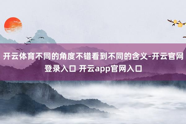 开云体育不同的角度不错看到不同的含义-开云官网登录入口 开云app官网入口