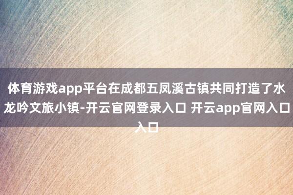 体育游戏app平台在成都五凤溪古镇共同打造了水龙吟文旅小镇-开云官网登录入口 开云app官网入口