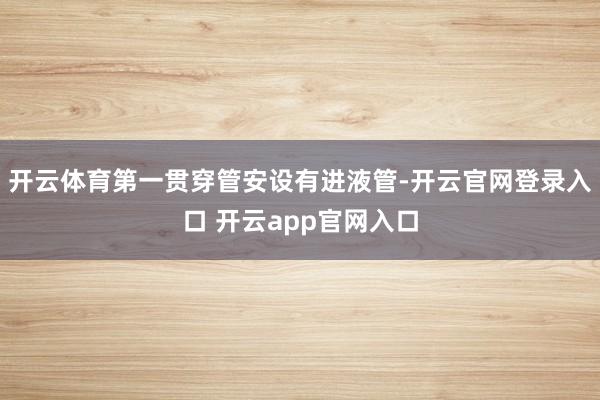 开云体育第一贯穿管安设有进液管-开云官网登录入口 开云app官网入口