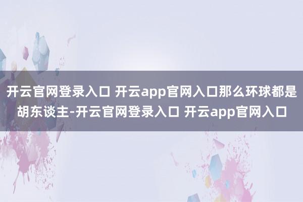 开云官网登录入口 开云app官网入口那么环球都是胡东谈主-开云官网登录入口 开云app官网入口
