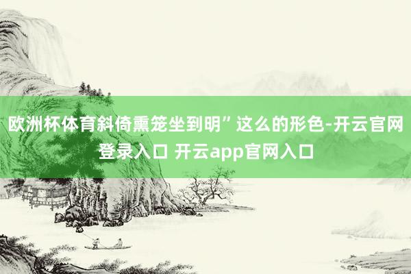 欧洲杯体育斜倚熏笼坐到明”这么的形色-开云官网登录入口 开云app官网入口