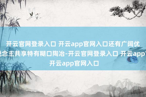 开云官网登录入口 开云app官网入口还有广阔优质达东说念主共享特有糊口陶冶-开云官网登录入口 开云app官网入口