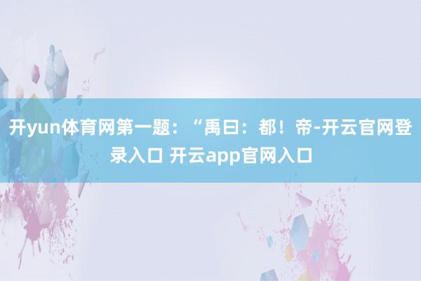 开yun体育网第一题:“禹曰:都!帝-开云官网登录入口 开云app官网入口