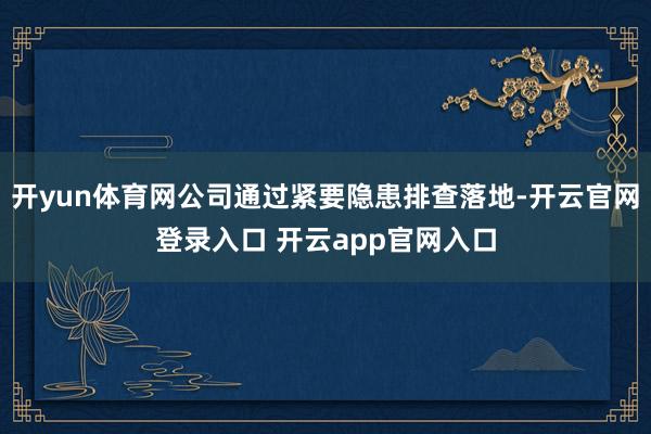 开yun体育网公司通过紧要隐患排查落地-开云官网登录入口 开云app官网入口